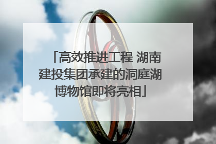 高效推进工程 湖南建投集团承建的洞庭湖博物馆即将亮相