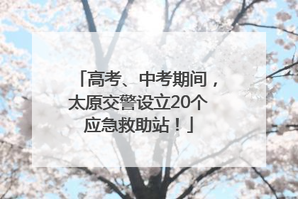 高考、中考期间，太原交警设立20个应急救助站！