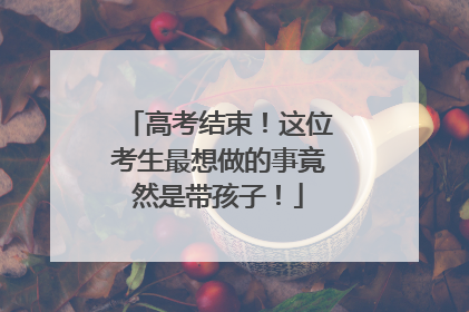 高考结束！这位考生最想做的事竟然是带孩子！