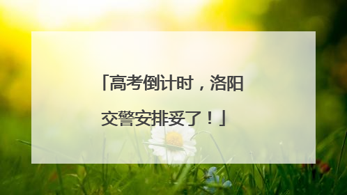高考倒计时，洛阳交警安排妥了！