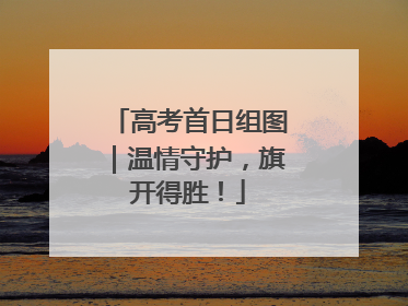 高考首日组图｜温情守护，旗开得胜！