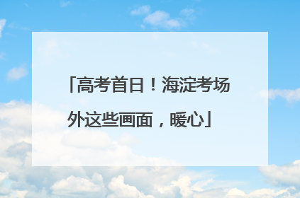 高考首日！海淀考场外这些画面，暖心