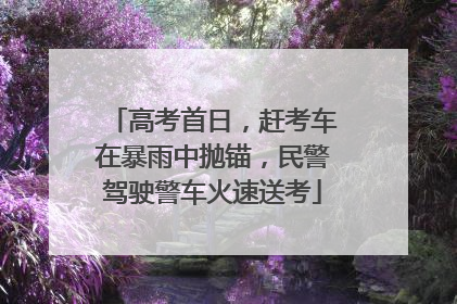 高考首日，赶考车在暴雨中抛锚，民警驾驶警车火速送考