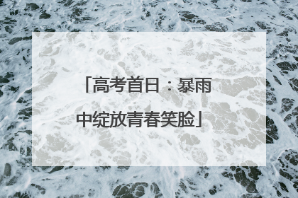 高考首日：暴雨中绽放青春笑脸
