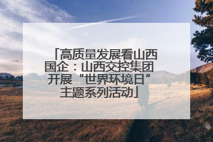 高质量发展看山西国企：山西交控集团开展“世界环境日”主题系列活动