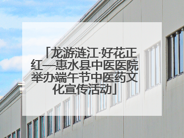 龙游涟江·好花正红—惠水县中医医院举办端午节中医药文化宣传活动