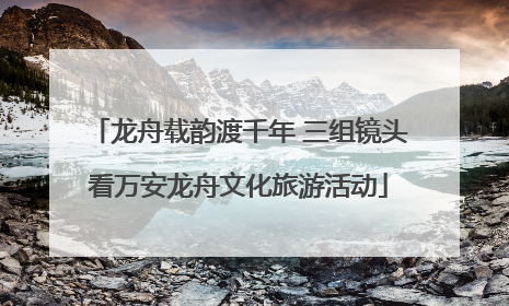 龙舟载韵渡千年 三组镜头看万安龙舟文化旅游活动