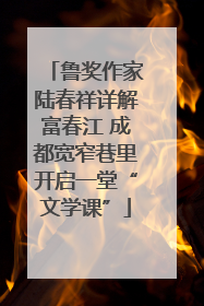 鲁奖作家陆春祥详解富春江 成都宽窄巷里开启一堂“文学课”