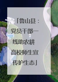 鲁山县：党员干部一线助农耕 高校师生宣传护生态