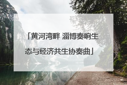黄河湾畔 淄博奏响生态与经济共生协奏曲