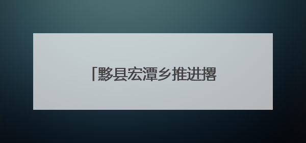 黟县宏潭乡推进撂荒地高效整治 绘就乡村振兴新画卷