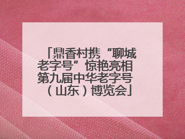 鼎香村携“聊城老字号”惊艳亮相第九届中华老字号（山东）博览会