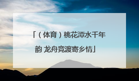 （体育）桃花潭水千年韵 龙舟竞渡寄乡情