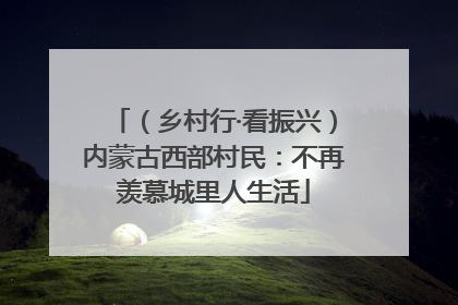（乡村行·看振兴）内蒙古西部村民：不再羡慕城里人生活