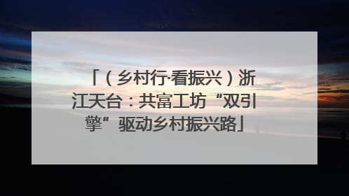 （乡村行·看振兴）浙江天台：共富工坊“双引擎”驱动乡村振兴路
