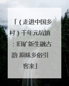 （走进中国乡村）千年元坑镇：旧矿新生融古韵 原味乡俗引客来