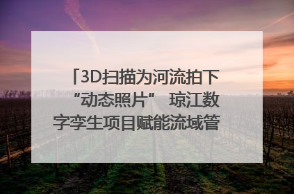 3D扫描为河流拍下“动态照片” 琼江数字孪生项目赋能流域管理｜新闻发布最前线