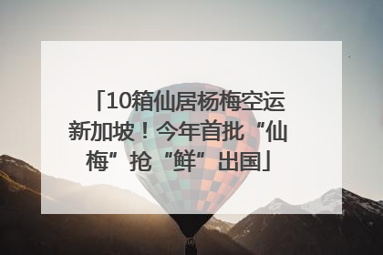 10箱仙居杨梅空运新加坡！今年首批“仙梅”抢“鲜”出国