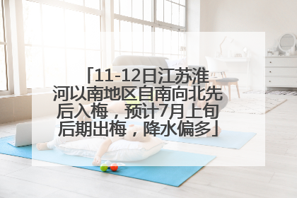 11-12日江苏淮河以南地区自南向北先后入梅，预计7月上旬后期出梅，降水偏多