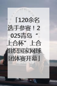 120余名选手参赛！2025青岛“上合杯”上合组织国家网球团体赛开幕