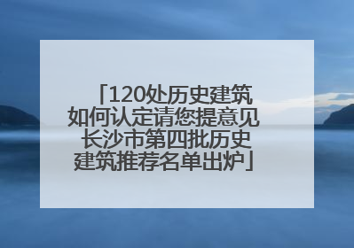 120处历史建筑如何认定请您提意见 长沙市第四批历史建筑推荐名单出炉