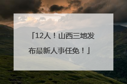 12人！山西三地发布最新人事任免！