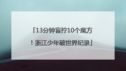 13分钟盲拧10个魔方！浙江少年破世界纪录