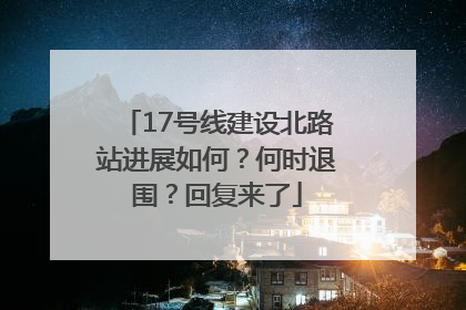 17号线建设北路站进展如何？何时退围？回复来了