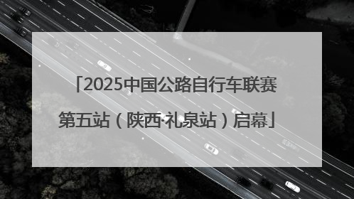 2025中国公路自行车联赛第五站（陕西·礼泉站）启幕