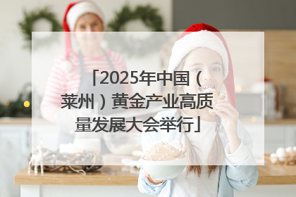 2025年中国（莱州）黄金产业高质量发展大会举行