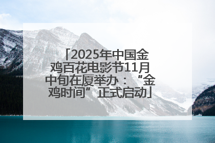 2025年中国金鸡百花电影节11月中旬在厦举办：“金鸡时间”正式启动