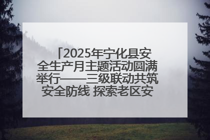 2025年宁化县安全生产月主题活动圆满举行——三级联动共筑安全防线 探索老区安全发展新路径