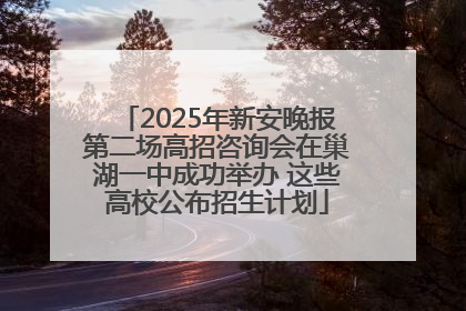 2025年新安晚报第二场高招咨询会在巢湖一中成功举办 这些高校公布招生计划