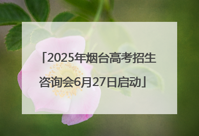 2025年烟台高考招生咨询会6月27日启动