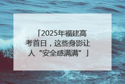 2025年福建高考首日，这些身影让人“安全感满满”