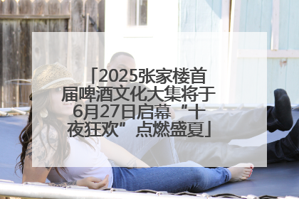 2025张家楼首届啤酒文化大集将于6月27日启幕“十夜狂欢”点燃盛夏