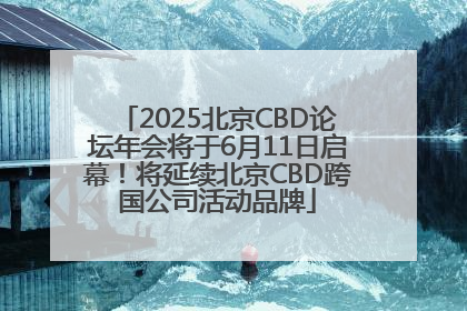 2025北京CBD论坛年会将于6月11日启幕！将延续北京CBD跨国公司活动品牌