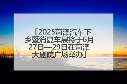 2025菏泽汽车下乡暨消夏车展将于6月27日—29日在菏泽大剧院广场举办