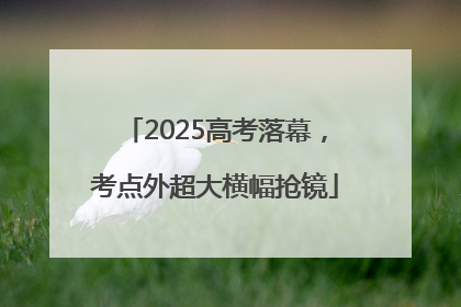 2025高考落幕，考点外超大横幅抢镜