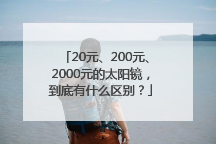 20元、200元、2000元的太阳镜，到底有什么区别？