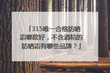 315唯一合格防晒霜哪款好，不含酒精的防晒霜有哪些品牌？
