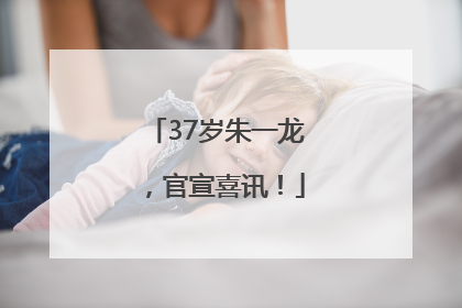 37岁朱一龙，官宣喜讯！