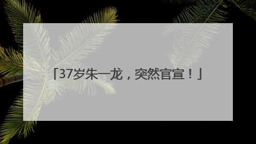 37岁朱一龙，突然官宣！