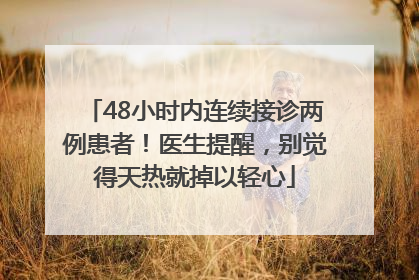 48小时内连续接诊两例患者！医生提醒，别觉得天热就掉以轻心