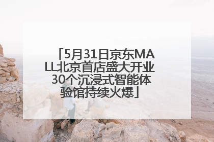 5月31日京东MALL北京首店盛大开业 30个沉浸式智能体验馆持续火爆