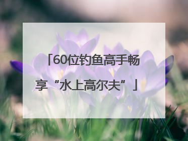 60位钓鱼高手畅享“水上高尔夫”