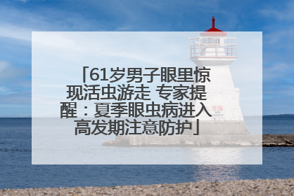 61岁男子眼里惊现活虫游走 专家提醒：夏季眼虫病进入高发期注意防护