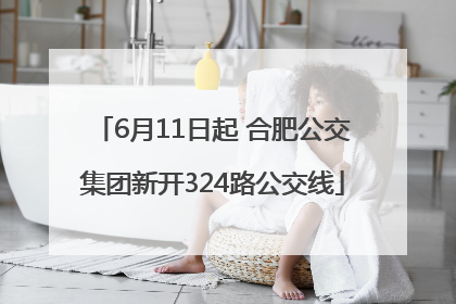 6月11日起 合肥公交集团新开324路公交线