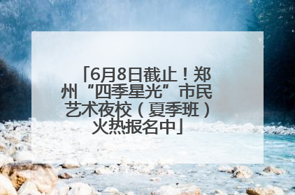 6月8日截止！郑州“四季星光”市民艺术夜校（夏季班）火热报名中