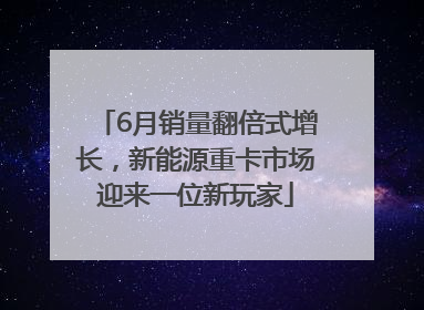 6月销量翻倍式增长，新能源重卡市场迎来一位新玩家